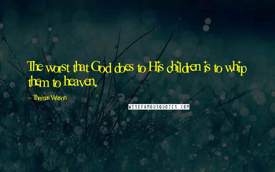 Thomas Watson Quotes: The worst that God does to His children is to whip them to heaven.