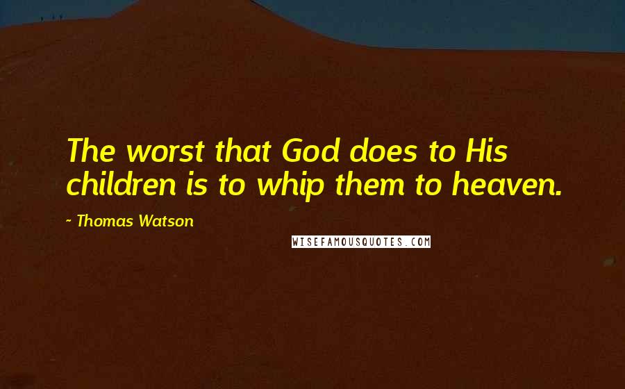 Thomas Watson Quotes: The worst that God does to His children is to whip them to heaven.