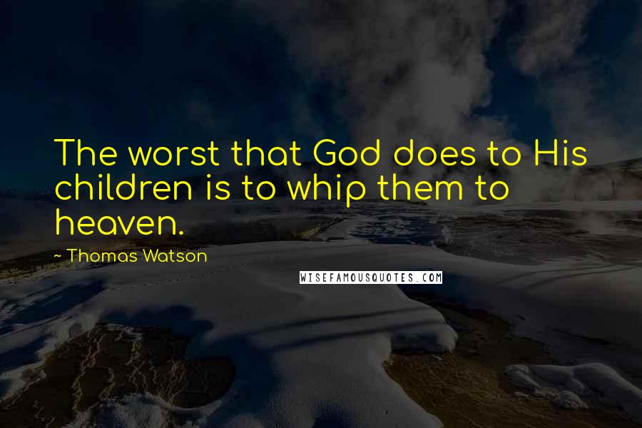 Thomas Watson Quotes: The worst that God does to His children is to whip them to heaven.