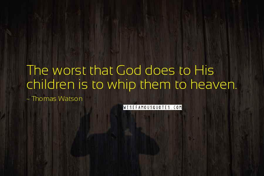 Thomas Watson Quotes: The worst that God does to His children is to whip them to heaven.