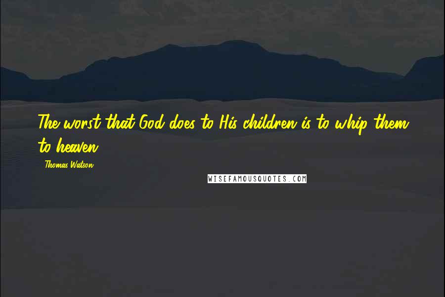 Thomas Watson Quotes: The worst that God does to His children is to whip them to heaven.