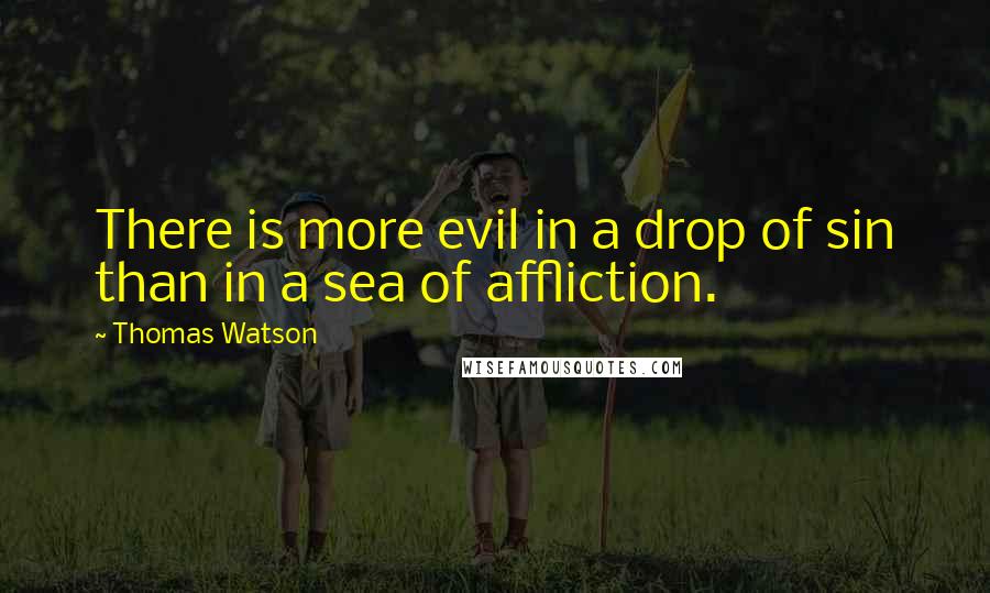 Thomas Watson Quotes: There is more evil in a drop of sin than in a sea of affliction.