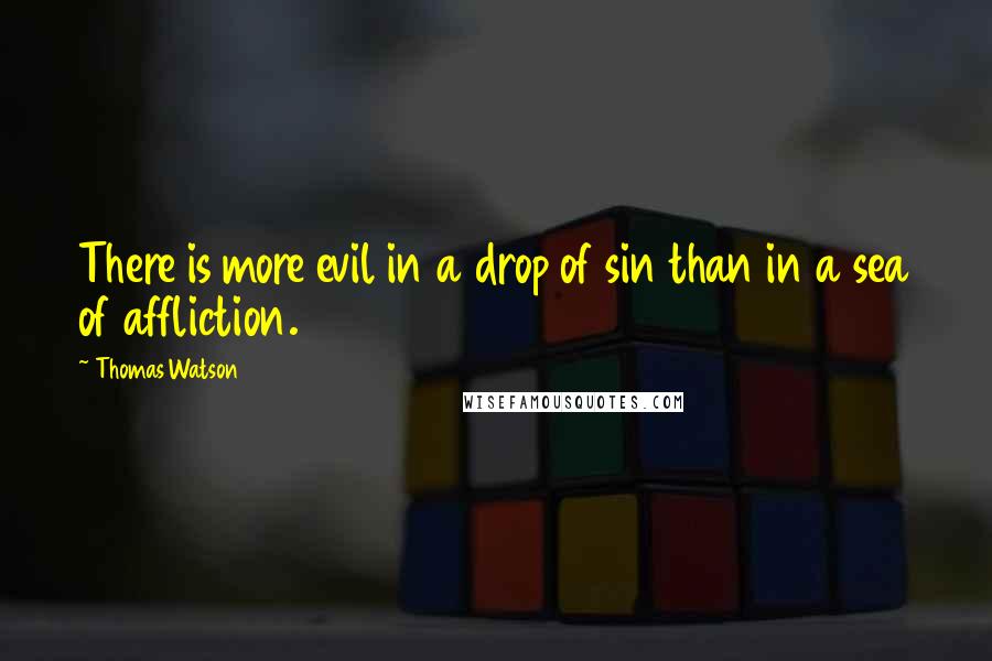 Thomas Watson Quotes: There is more evil in a drop of sin than in a sea of affliction.