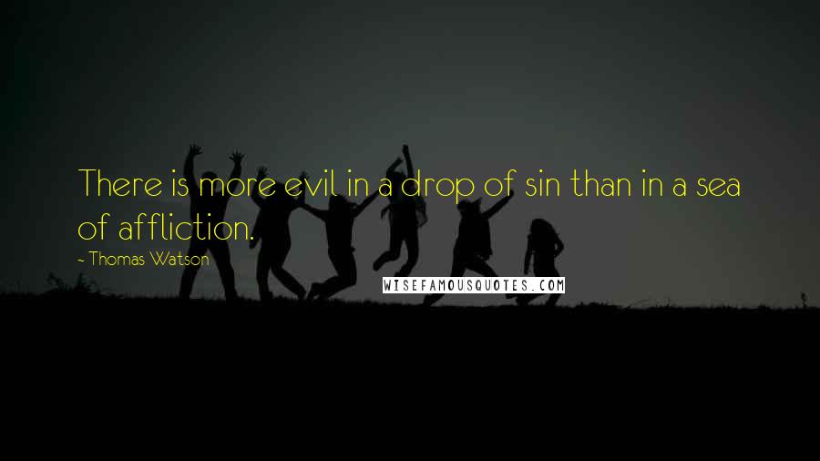 Thomas Watson Quotes: There is more evil in a drop of sin than in a sea of affliction.