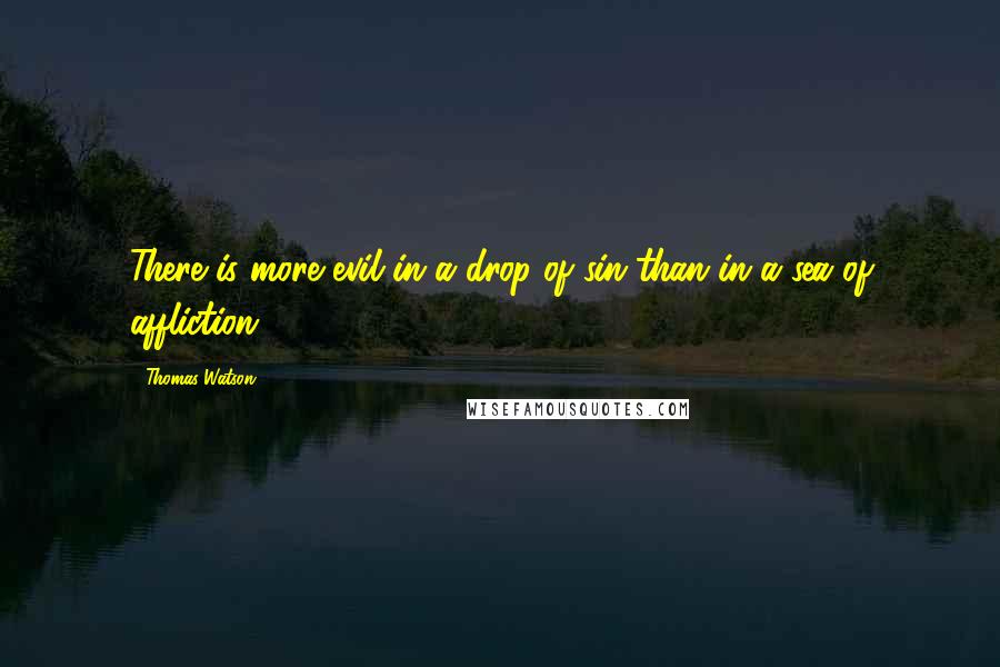 Thomas Watson Quotes: There is more evil in a drop of sin than in a sea of affliction.