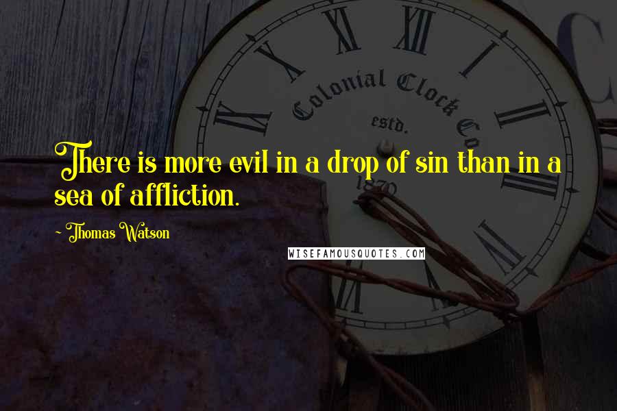 Thomas Watson Quotes: There is more evil in a drop of sin than in a sea of affliction.