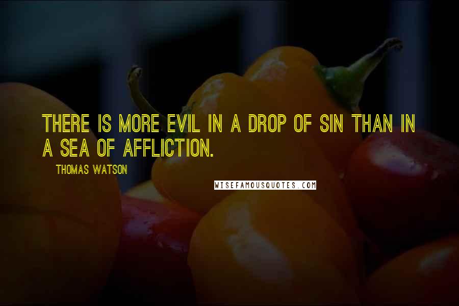 Thomas Watson Quotes: There is more evil in a drop of sin than in a sea of affliction.
