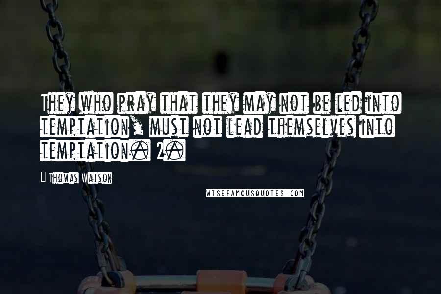 Thomas Watson Quotes: They who pray that they may not be led into temptation, must not lead themselves into temptation. 2.