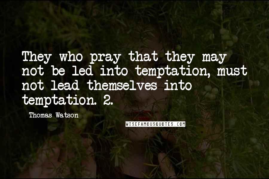 Thomas Watson Quotes: They who pray that they may not be led into temptation, must not lead themselves into temptation. 2.