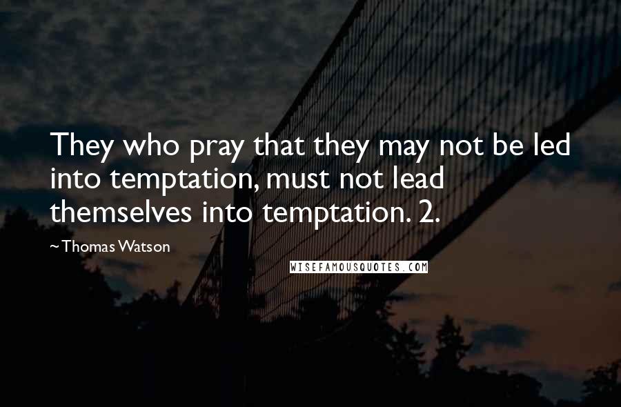 Thomas Watson Quotes: They who pray that they may not be led into temptation, must not lead themselves into temptation. 2.