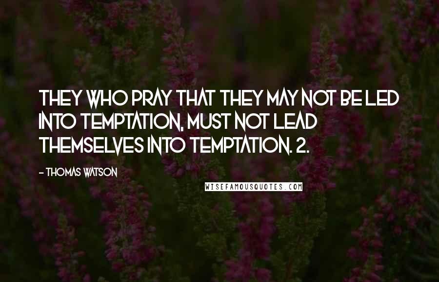 Thomas Watson Quotes: They who pray that they may not be led into temptation, must not lead themselves into temptation. 2.