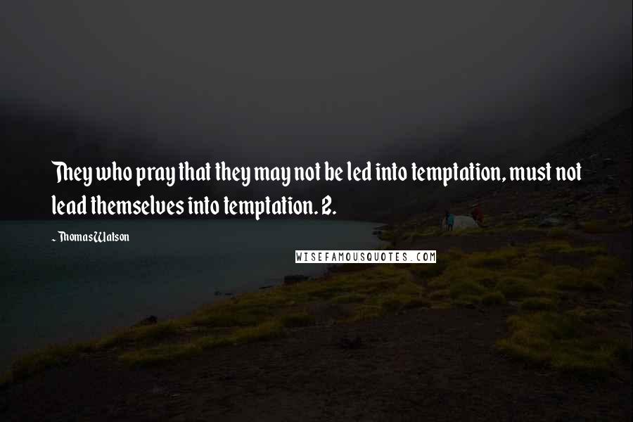 Thomas Watson Quotes: They who pray that they may not be led into temptation, must not lead themselves into temptation. 2.