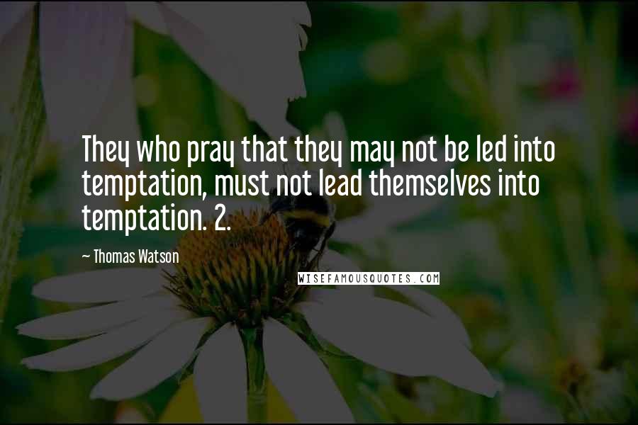 Thomas Watson Quotes: They who pray that they may not be led into temptation, must not lead themselves into temptation. 2.