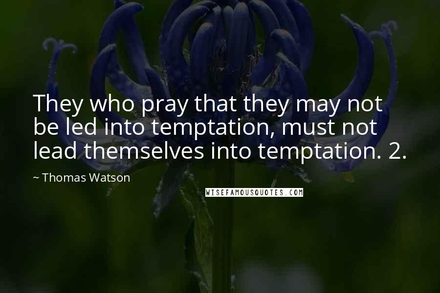 Thomas Watson Quotes: They who pray that they may not be led into temptation, must not lead themselves into temptation. 2.