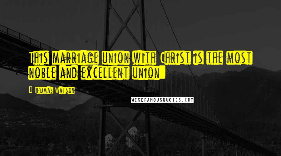 Thomas Watson Quotes: This marriage union with Christ is the most noble and excellent union: