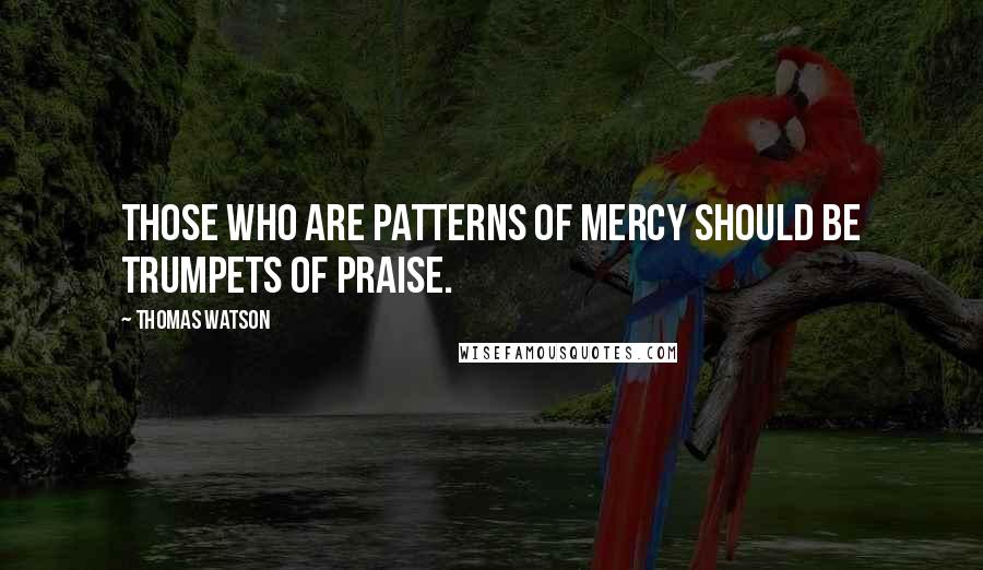 Thomas Watson Quotes: Those who are patterns of mercy should be trumpets of praise.