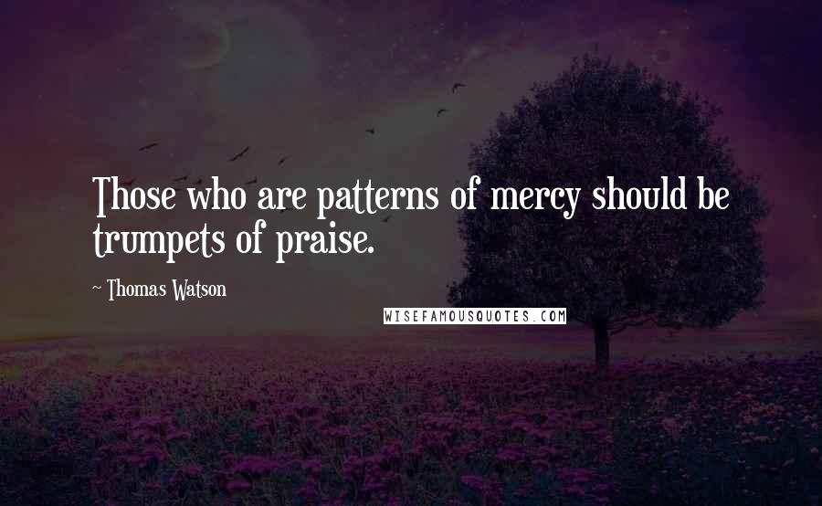 Thomas Watson Quotes: Those who are patterns of mercy should be trumpets of praise.