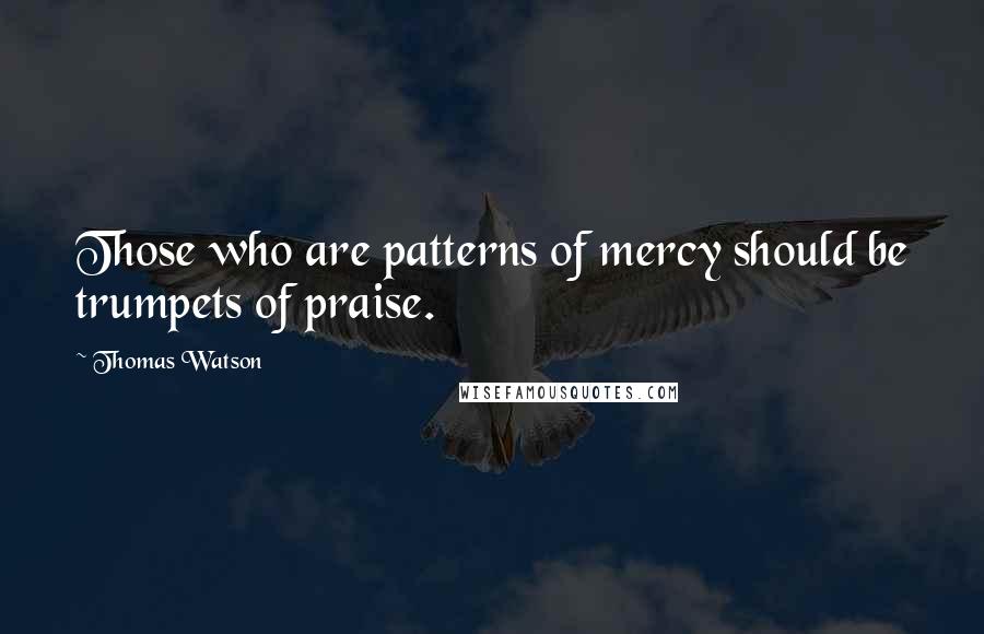 Thomas Watson Quotes: Those who are patterns of mercy should be trumpets of praise.