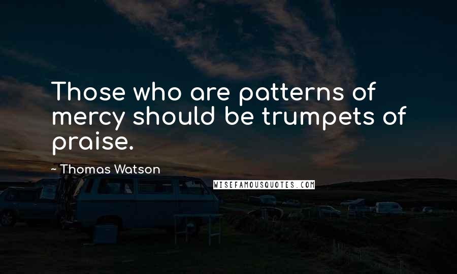 Thomas Watson Quotes: Those who are patterns of mercy should be trumpets of praise.