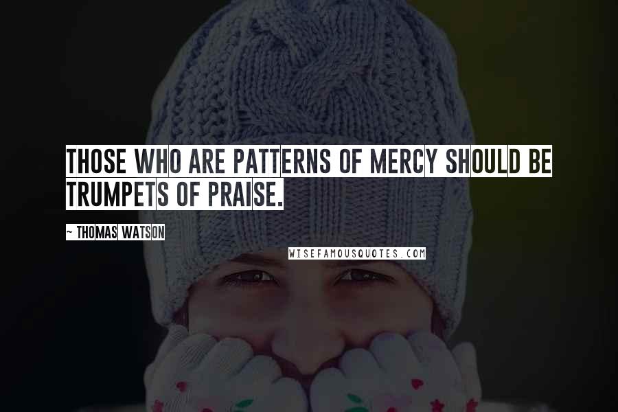 Thomas Watson Quotes: Those who are patterns of mercy should be trumpets of praise.