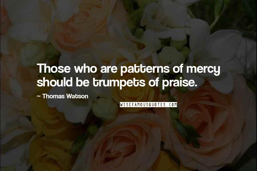 Thomas Watson Quotes: Those who are patterns of mercy should be trumpets of praise.
