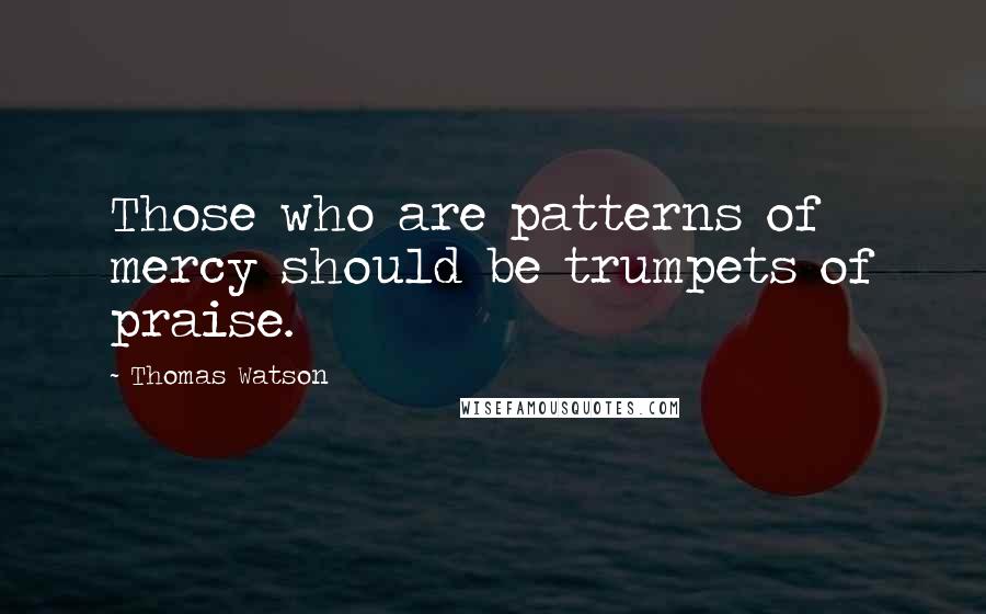 Thomas Watson Quotes: Those who are patterns of mercy should be trumpets of praise.