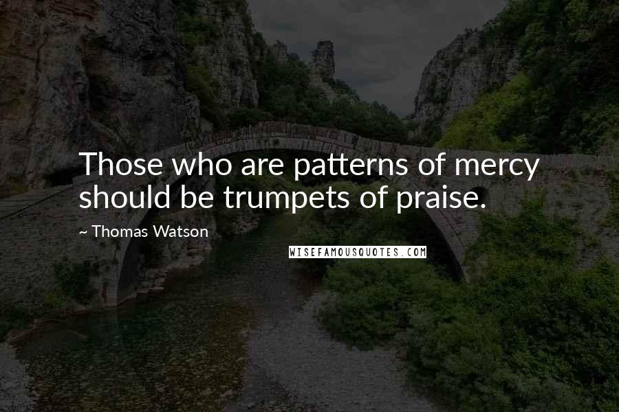 Thomas Watson Quotes: Those who are patterns of mercy should be trumpets of praise.