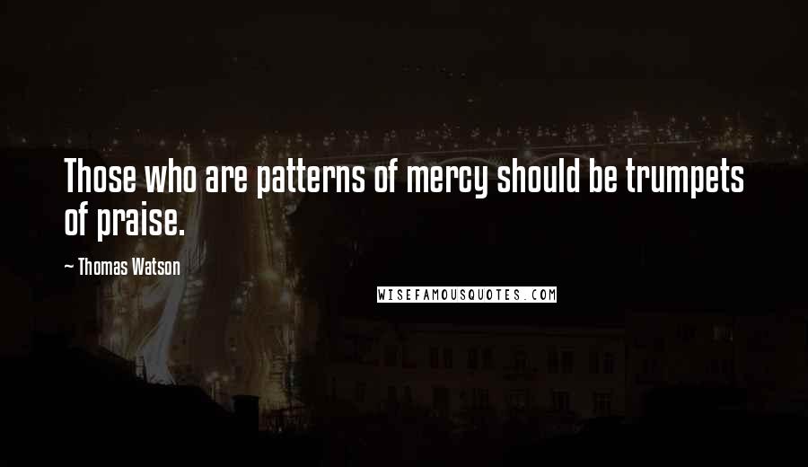 Thomas Watson Quotes: Those who are patterns of mercy should be trumpets of praise.