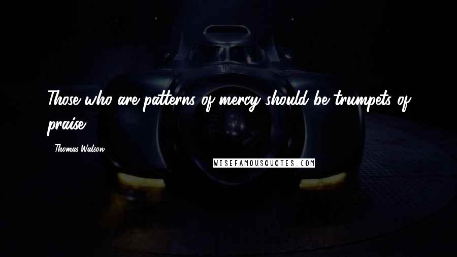 Thomas Watson Quotes: Those who are patterns of mercy should be trumpets of praise.