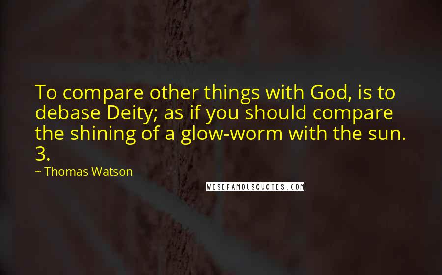 Thomas Watson Quotes: To compare other things with God, is to debase Deity; as if you should compare the shining of a glow-worm with the sun. 3.