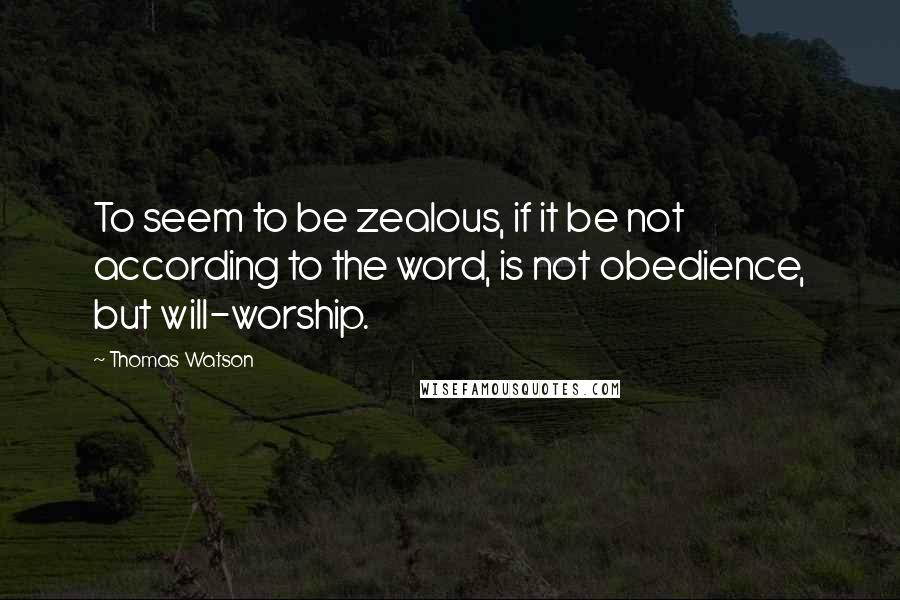 Thomas Watson Quotes: To seem to be zealous, if it be not according to the word, is not obedience, but will-worship.