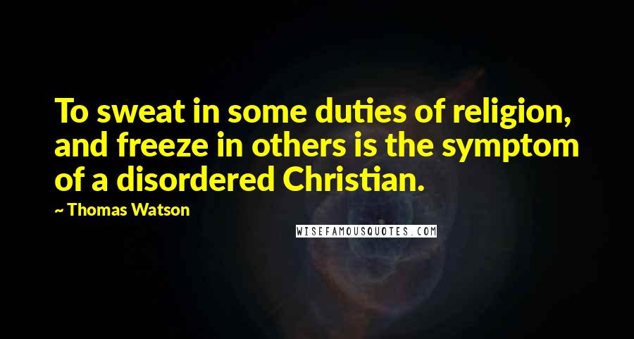 Thomas Watson Quotes: To sweat in some duties of religion, and freeze in others is the symptom of a disordered Christian.