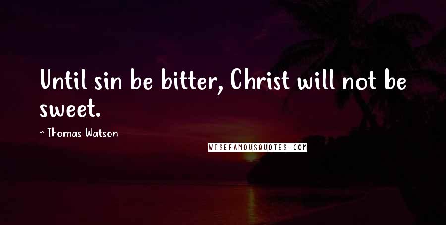 Thomas Watson Quotes: Until sin be bitter, Christ will not be sweet.