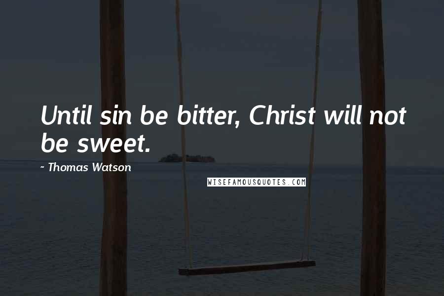 Thomas Watson Quotes: Until sin be bitter, Christ will not be sweet.