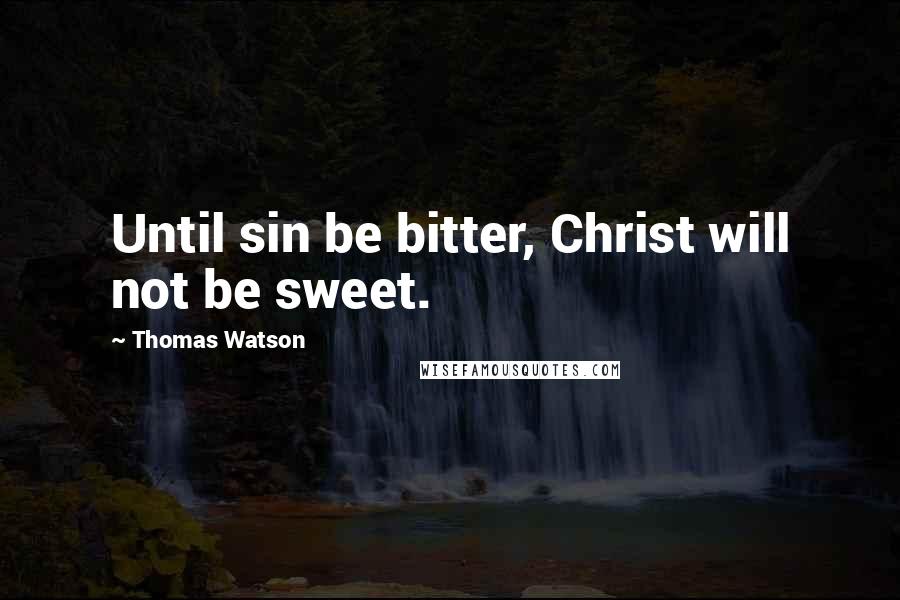 Thomas Watson Quotes: Until sin be bitter, Christ will not be sweet.