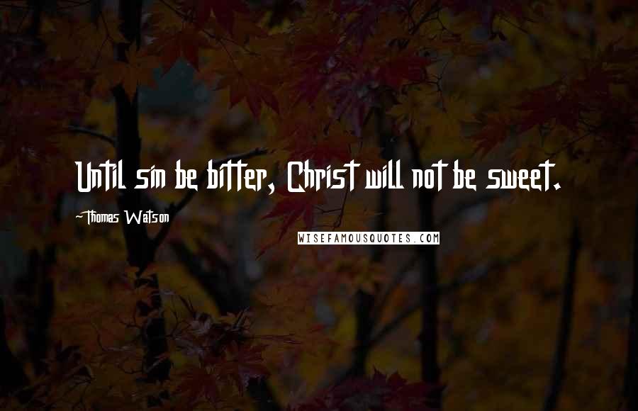 Thomas Watson Quotes: Until sin be bitter, Christ will not be sweet.