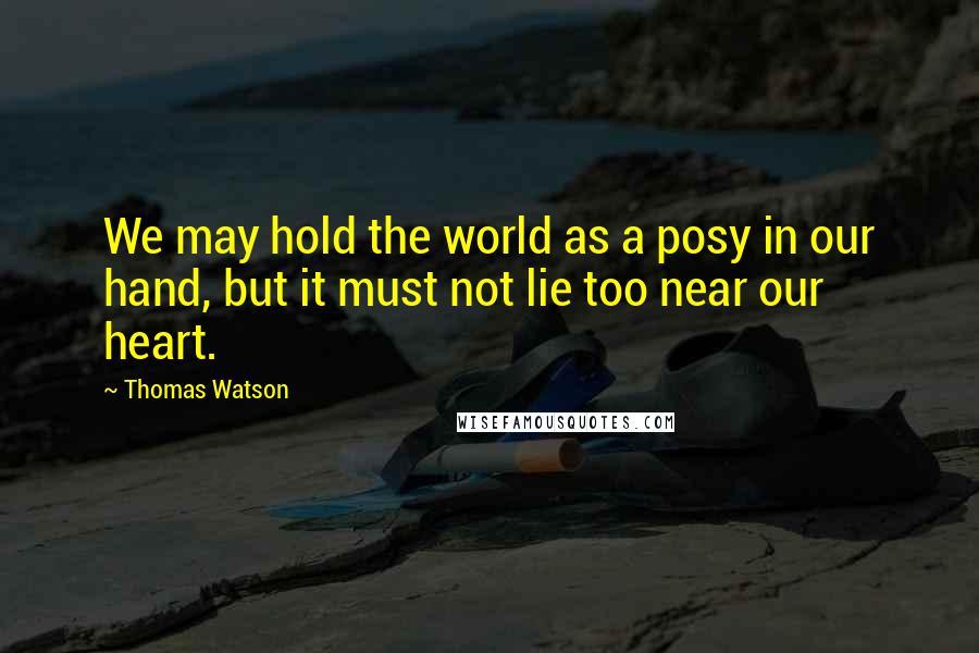 Thomas Watson Quotes: We may hold the world as a posy in our hand, but it must not lie too near our heart.