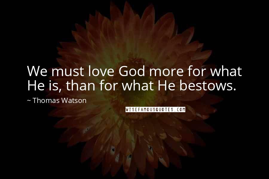 Thomas Watson Quotes: We must love God more for what He is, than for what He bestows.