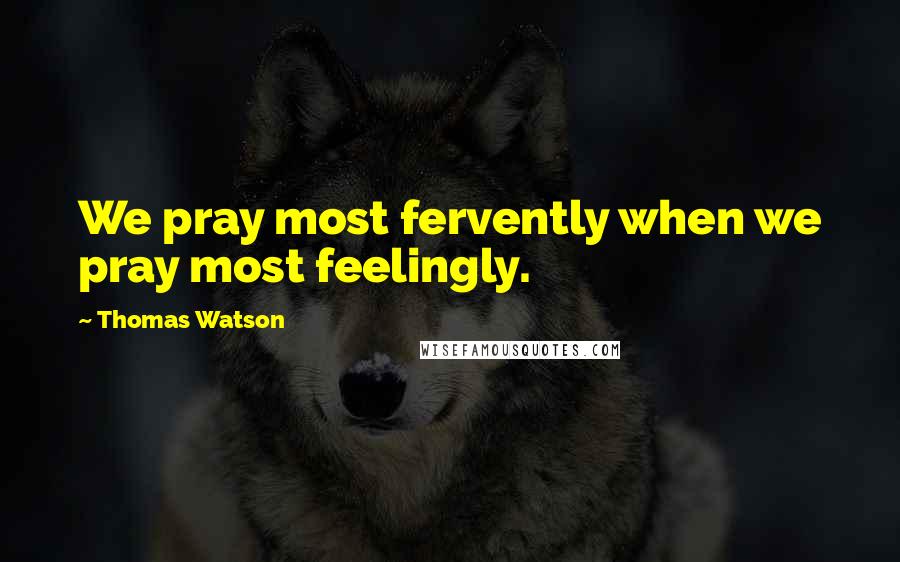 Thomas Watson Quotes: We pray most fervently when we pray most feelingly.