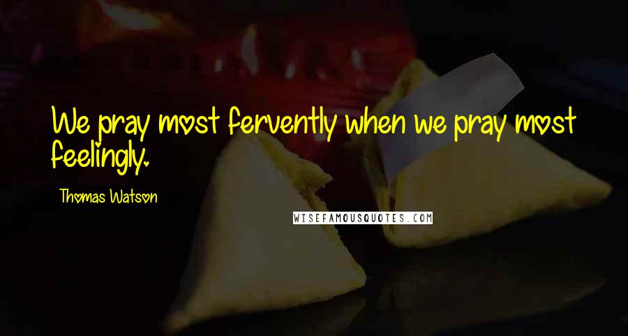 Thomas Watson Quotes: We pray most fervently when we pray most feelingly.