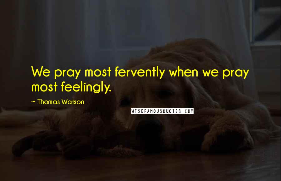 Thomas Watson Quotes: We pray most fervently when we pray most feelingly.