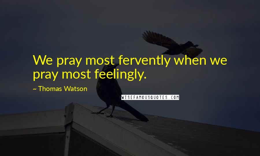 Thomas Watson Quotes: We pray most fervently when we pray most feelingly.