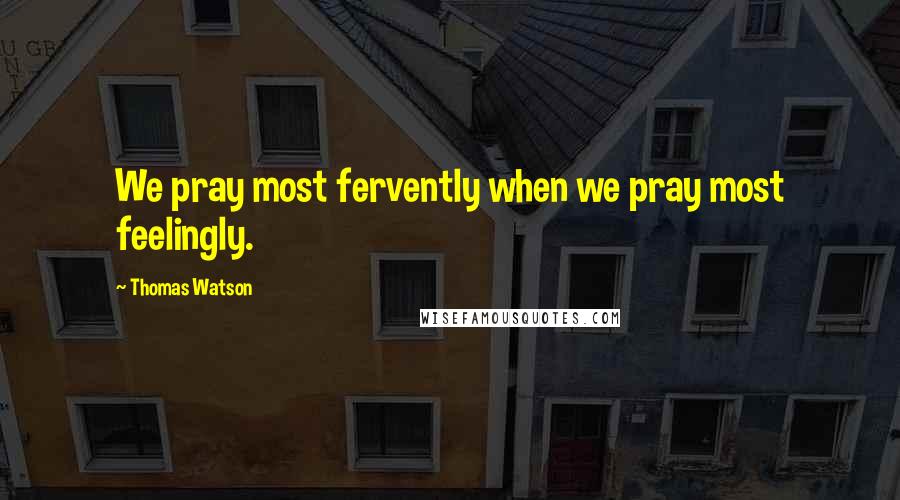 Thomas Watson Quotes: We pray most fervently when we pray most feelingly.