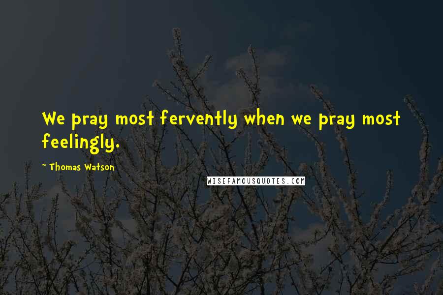 Thomas Watson Quotes: We pray most fervently when we pray most feelingly.