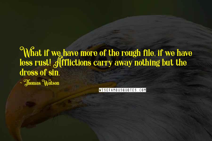 Thomas Watson Quotes: What if we have more of the rough file, if we have less rust! Afflictions carry away nothing but the dross of sin.