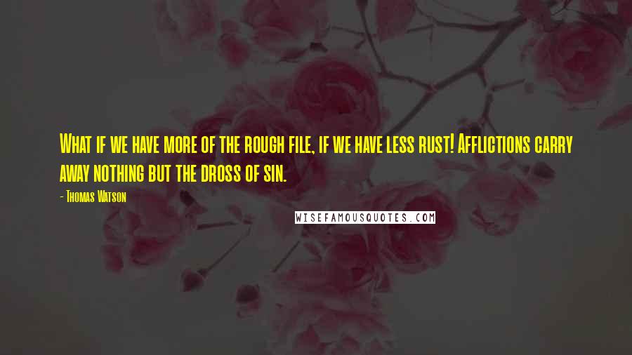 Thomas Watson Quotes: What if we have more of the rough file, if we have less rust! Afflictions carry away nothing but the dross of sin.