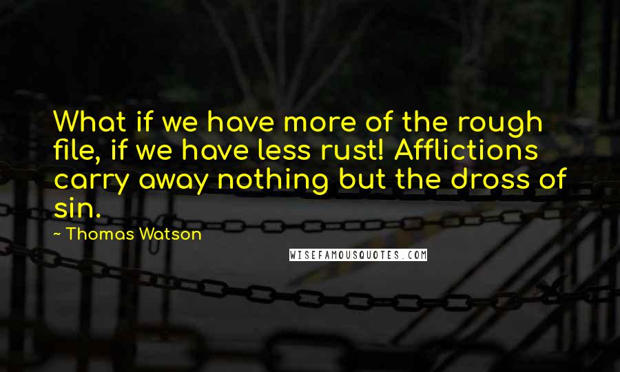 Thomas Watson Quotes: What if we have more of the rough file, if we have less rust! Afflictions carry away nothing but the dross of sin.