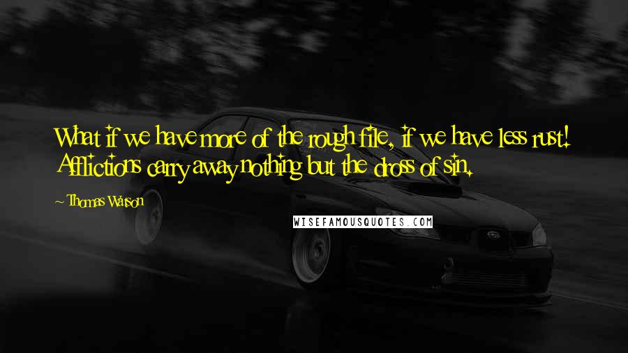 Thomas Watson Quotes: What if we have more of the rough file, if we have less rust! Afflictions carry away nothing but the dross of sin.