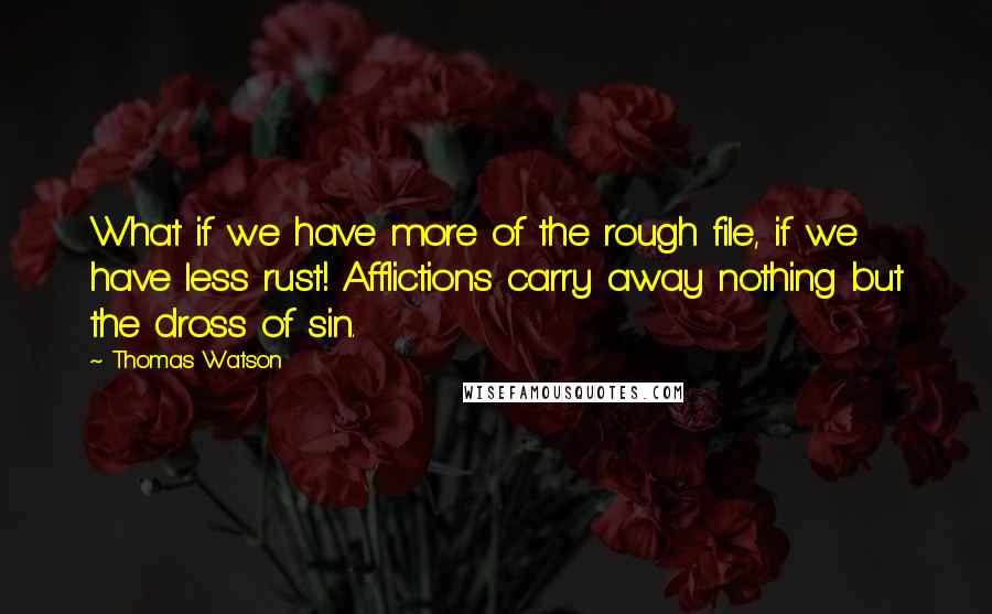 Thomas Watson Quotes: What if we have more of the rough file, if we have less rust! Afflictions carry away nothing but the dross of sin.