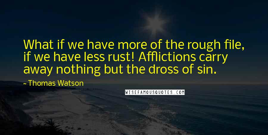 Thomas Watson Quotes: What if we have more of the rough file, if we have less rust! Afflictions carry away nothing but the dross of sin.